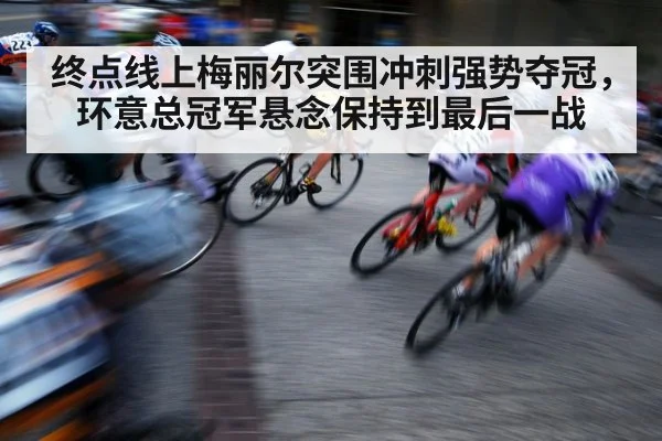 终点线上梅丽尔突围冲刺强势夺冠，环意总冠军悬念保持到最后一战 - kaiyun