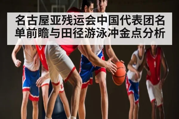 名古屋亚残运会中国代表团名单前瞻与田径游泳冲金点分析 - kaiyun