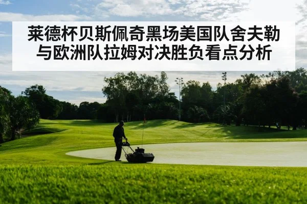 莱德杯贝斯佩奇黑场美国队舍夫勒与欧洲队拉姆对决胜负看点分析 - kaiyun