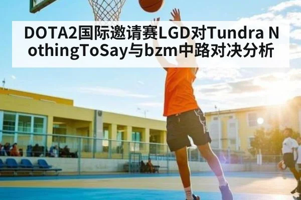 DOTA2国际邀请赛LGD对Tundra NothingToSay与bzm中路对决分析 - kaiyun