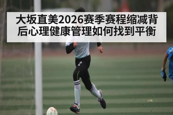 大坂直美2026赛季赛程缩减背后心理健康管理如何找到平衡