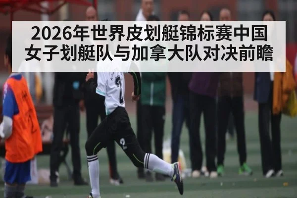 2026年世界皮划艇锦标赛中国女子划艇队与加拿大队对决前瞻