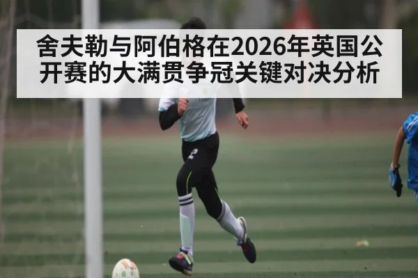 舍夫勒与阿伯格在2026年英国公开赛的大满贯争冠关键对决分析 - kaiyun