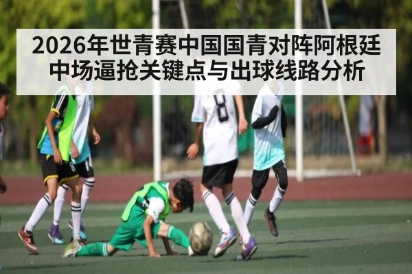 2026年世青赛中国国青对阵阿根廷中场逼抢关键点与出球线路分析 | kaiyun