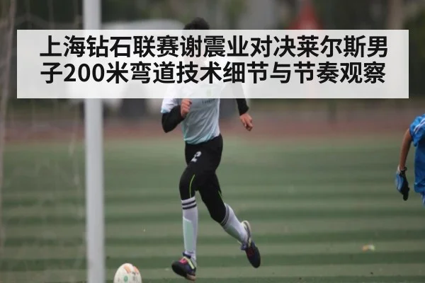 上海钻石联赛谢震业对决莱尔斯男子200米弯道技术细节与节奏观察 - kaiyun